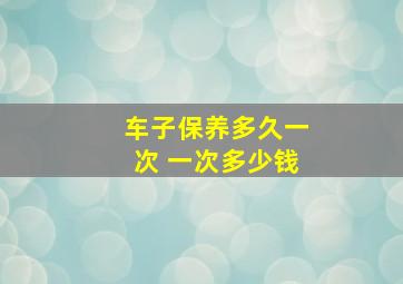 车子保养多久一次 一次多少钱